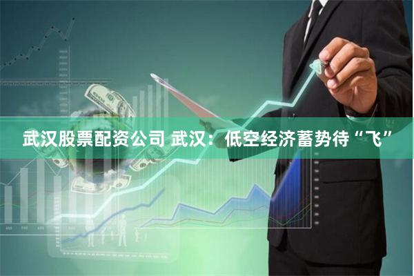 武汉股票配资公司 武汉：低空经济蓄势待“飞”