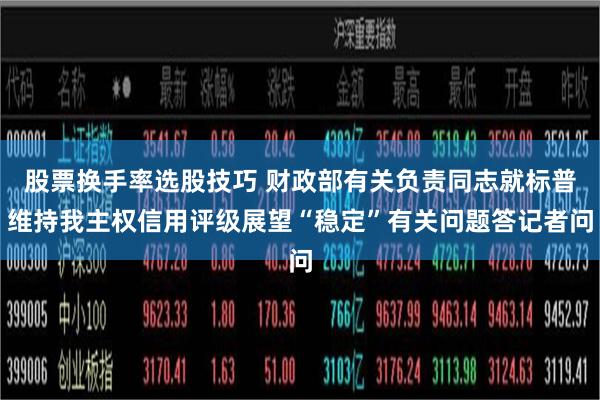 股票换手率选股技巧 财政部有关负责同志就标普维持我主权信用评级展望“稳定”有关问题答记者问