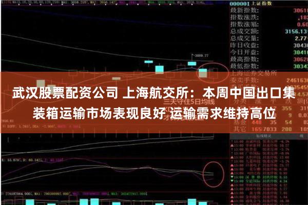 武汉股票配资公司 上海航交所：本周中国出口集装箱运输市场表现良好 运输需求维持高位