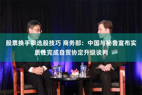 股票换手率选股技巧 商务部：中国与秘鲁宣布实质性完成自贸协定升级谈判