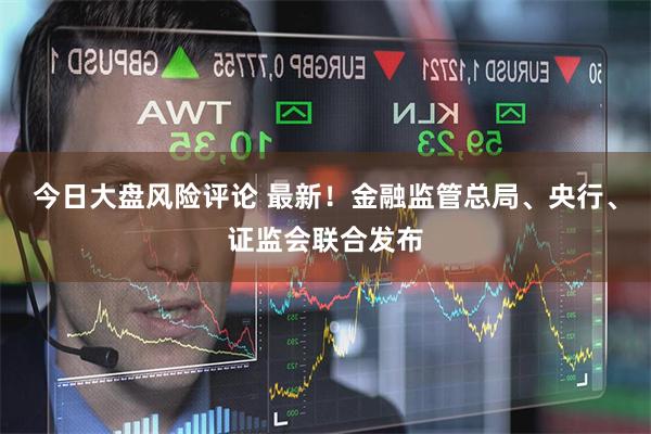 今日大盘风险评论 最新！金融监管总局、央行、证监会联合发布