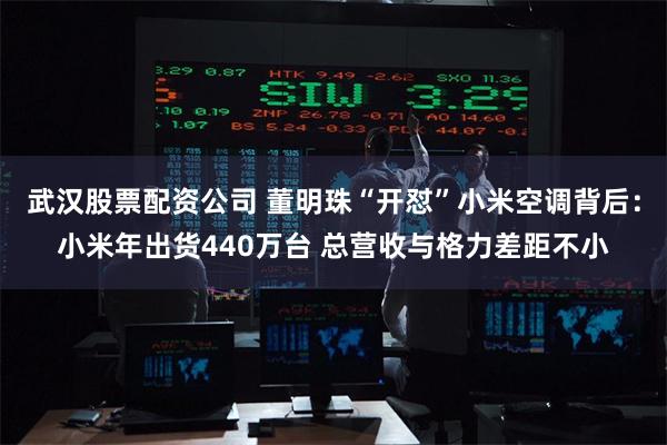 武汉股票配资公司 董明珠“开怼”小米空调背后：小米年出货440万台 总营收与格力差距不小