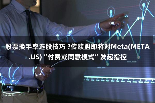 股票换手率选股技巧 ?传欧盟即将对Meta(META.US)“付费或同意模式”发起指控