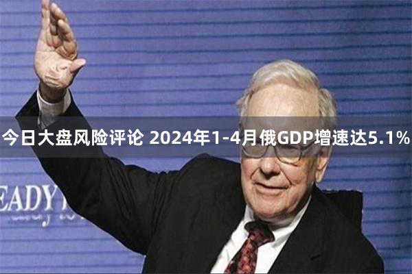 今日大盘风险评论 2024年1-4月俄GDP增速达5.1%