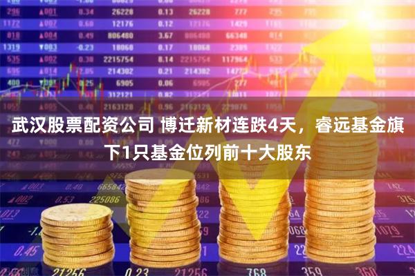 武汉股票配资公司 博迁新材连跌4天，睿远基金旗下1只基金位列前十大股东