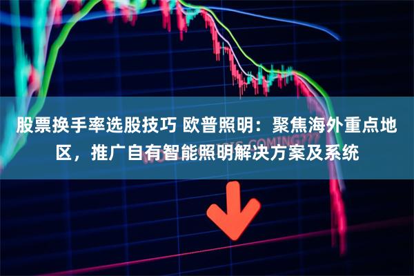 股票换手率选股技巧 欧普照明：聚焦海外重点地区，推广自有智能照明解决方案及系统