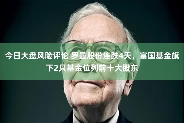 今日大盘风险评论 罗曼股份连跌4天，富国基金旗下2只基金位列前十大股东