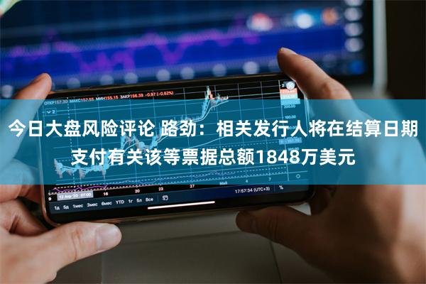 今日大盘风险评论 路劲:相关发行人将在结算日期支付有关该等票据总额1848万美元
