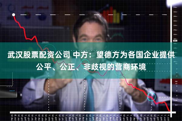 武汉股票配资公司 中方：望德方为各国企业提供公平、公正、非歧视的营商环境