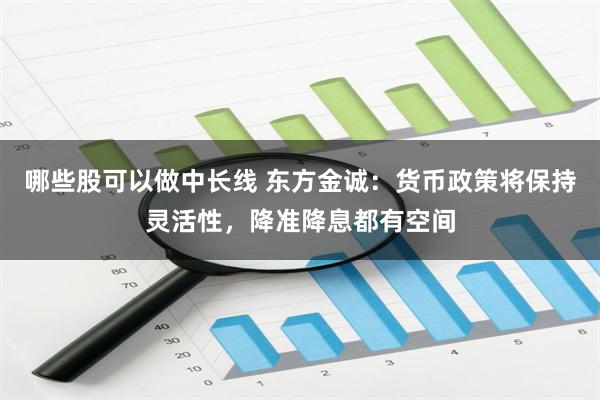 哪些股可以做中长线 东方金诚：货币政策将保持灵活性，降准降息都有空间