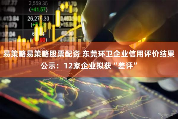 易策略易策略股票配资 东莞环卫企业信用评价结果公示：12家企业拟获“差评”