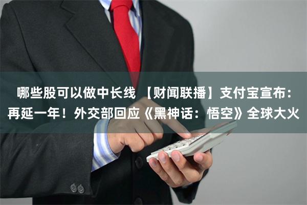 哪些股可以做中长线 【财闻联播】支付宝宣布：再延一年！外交部回应《黑神话：悟空》全球大火