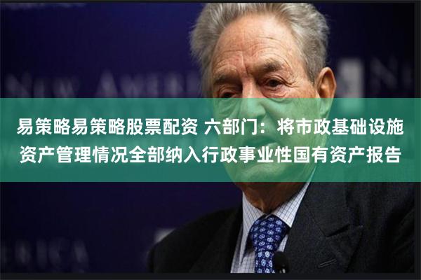 易策略易策略股票配资 六部门：将市政基础设施资产管理情况全部纳入行政事业性国有资产报告