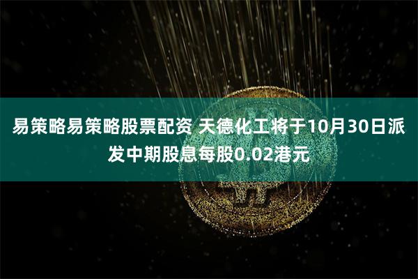 易策略易策略股票配资 天德化工将于10月30日派发中期股息每股0.02港元
