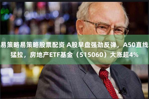 易策略易策略股票配资 A股早盘强劲反弹，A50直线猛拉，房地产ETF基金（515060）大涨超4%