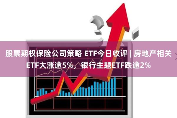 股票期权保险公司策略 ETF今日收评 | 房地产相关ETF大涨逾5%，银行主题ETF跌逾2%