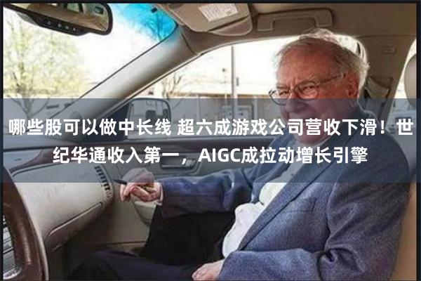 哪些股可以做中长线 超六成游戏公司营收下滑！世纪华通收入第一，AIGC成拉动增长引擎