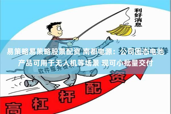 易策略易策略股票配资 南都电源：公司固态电池产品可用于无人机等场景 现可小批量交付