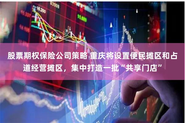 股票期权保险公司策略 重庆将设置便民摊区和占道经营摊区，集中打造一批“共享门店”