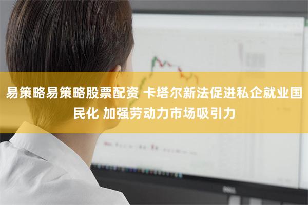 易策略易策略股票配资 卡塔尔新法促进私企就业国民化 加强劳动力市场吸引力