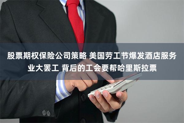 股票期权保险公司策略 美国劳工节爆发酒店服务业大罢工 背后的工会要帮哈里斯拉票