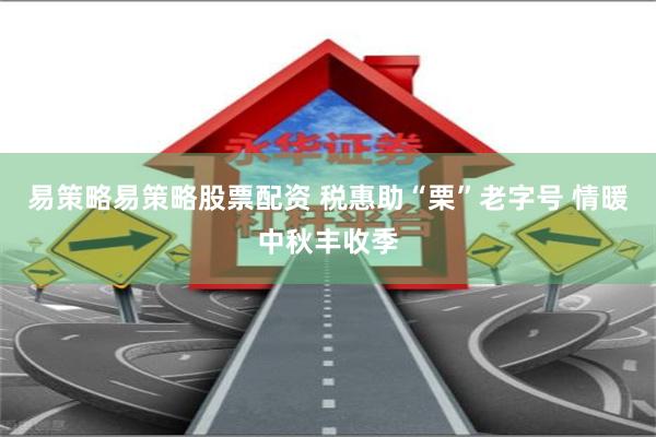 易策略易策略股票配资 税惠助“栗”老字号 情暖中秋丰收季