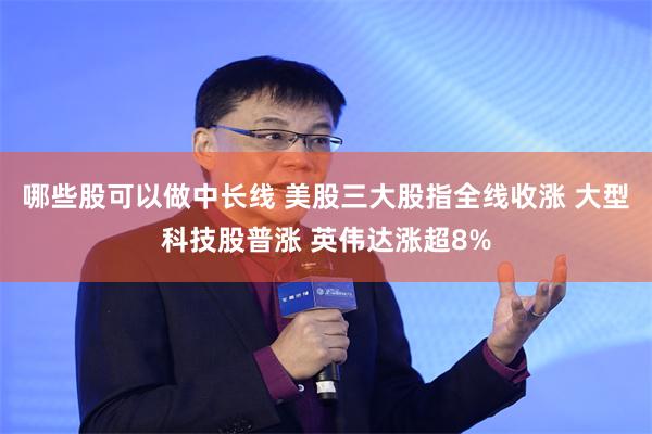 哪些股可以做中长线 美股三大股指全线收涨 大型科技股普涨 英伟达涨超8%