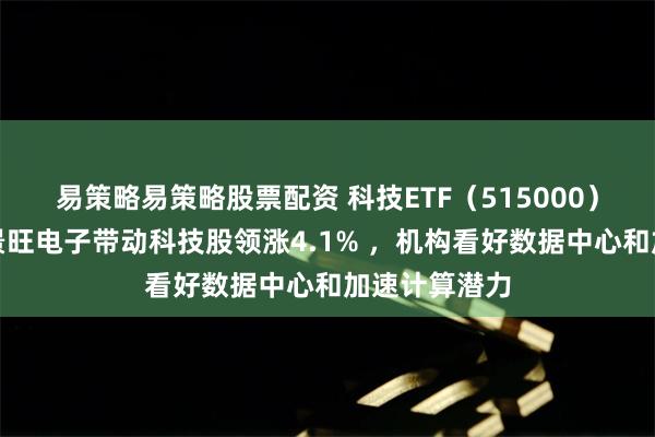 易策略易策略股票配资 科技ETF（515000）小幅上扬，景旺电子带动科技股领涨4.1% ，机构看好数据中心和加速计算潜力
