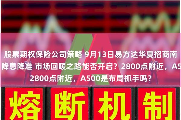 股票期权保险公司策略 9月13日易方达华夏招商南方等基金大咖说：降息降准 市场回暖之路能否开启？2800点附近，A500是布局抓手吗？