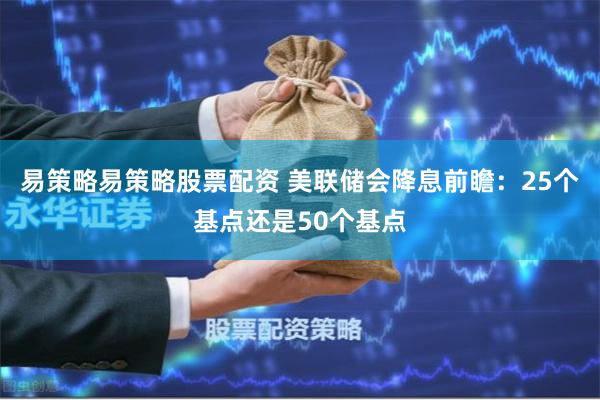 易策略易策略股票配资 美联储会降息前瞻：25个基点还是50个基点
