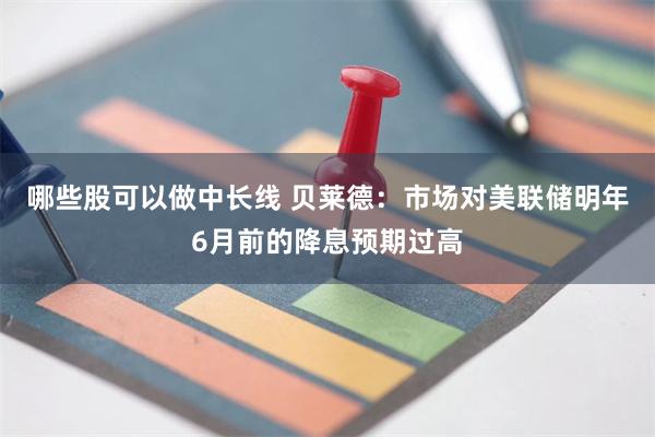 哪些股可以做中长线 贝莱德：市场对美联储明年6月前的降息预期过高