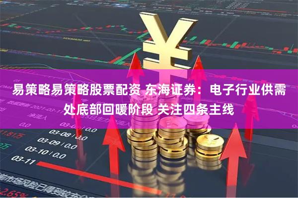 易策略易策略股票配资 东海证券：电子行业供需处底部回暖阶段 关注四条主线
