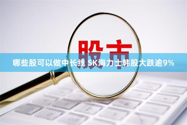 哪些股可以做中长线 SK海力士韩股大跌逾9%