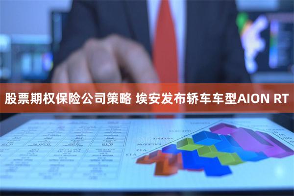 股票期权保险公司策略 埃安发布轿车车型AION RT