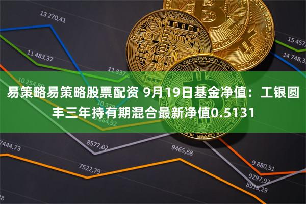 易策略易策略股票配资 9月19日基金净值：工银圆丰三年持有期混合最新净值0.5131