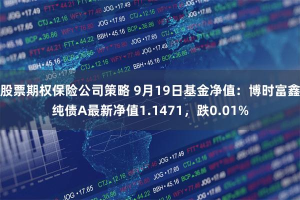 股票期权保险公司策略 9月19日基金净值：博时富鑫纯债A最新净值1.1471，跌0.01%