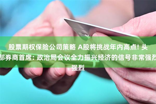 股票期权保险公司策略 A股将挑战年内高点! 头部券商首席: 政治局会议全力振兴经济的信号非常强烈