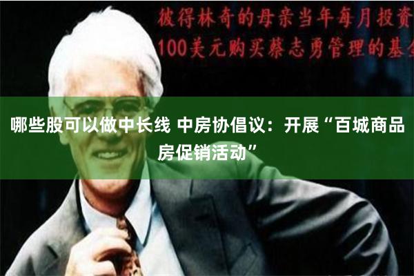 哪些股可以做中长线 中房协倡议：开展“百城商品房促销活动”