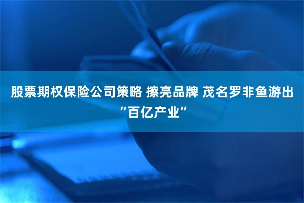 股票期权保险公司策略 擦亮品牌 茂名罗非鱼游出“百亿产业”