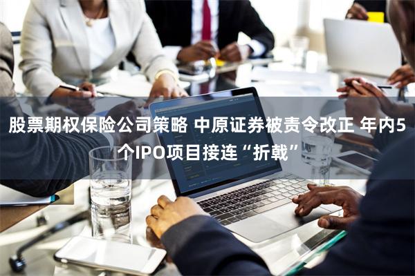 股票期权保险公司策略 中原证券被责令改正 年内5个IPO项目接连“折戟”