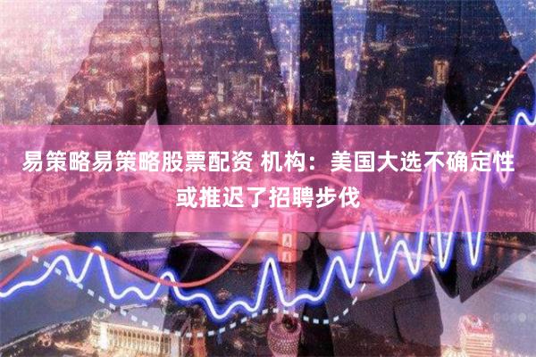 易策略易策略股票配资 机构：美国大选不确定性或推迟了招聘步伐