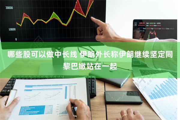 哪些股可以做中长线 伊朗外长称伊朗继续坚定同黎巴嫩站在一起