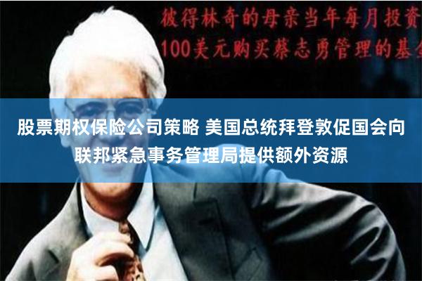 股票期权保险公司策略 美国总统拜登敦促国会向联邦紧急事务管理局提供额外资源