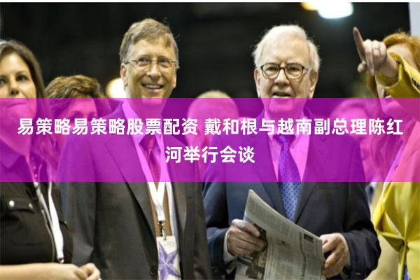 易策略易策略股票配资 戴和根与越南副总理陈红河举行会谈