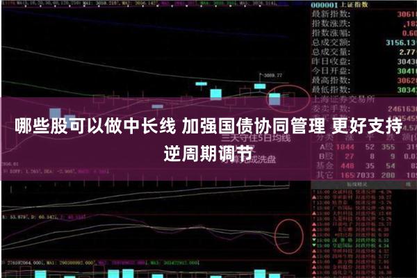 哪些股可以做中长线 加强国债协同管理 更好支持逆周期调节