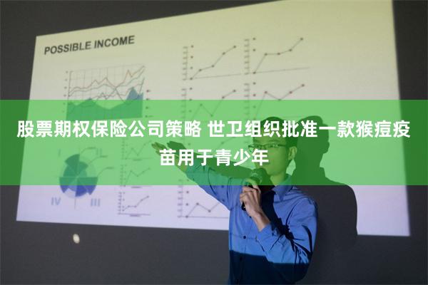 股票期权保险公司策略 世卫组织批准一款猴痘疫苗用于青少年