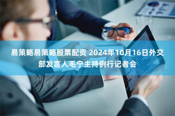易策略易策略股票配资 2024年10月16日外交部发言人毛宁主持例行记者会