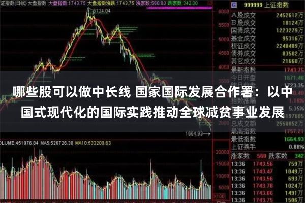 哪些股可以做中长线 国家国际发展合作署：以中国式现代化的国际实践推动全球减贫事业发展