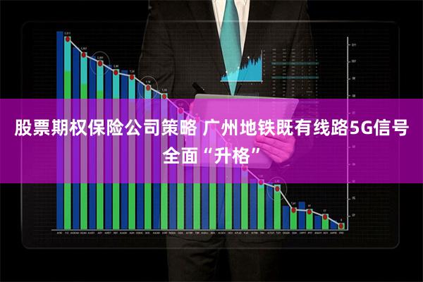 股票期权保险公司策略 广州地铁既有线路5G信号全面“升格”