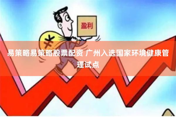 易策略易策略股票配资 广州入选国家环境健康管理试点